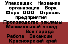 Упаковщик › Название организации ­ Ворк Форс, ООО › Отрасль предприятия ­ Производство рекламы › Минимальный оклад ­ 26 500 - Все города Работа » Вакансии   . Красноярский край,Талнах г.